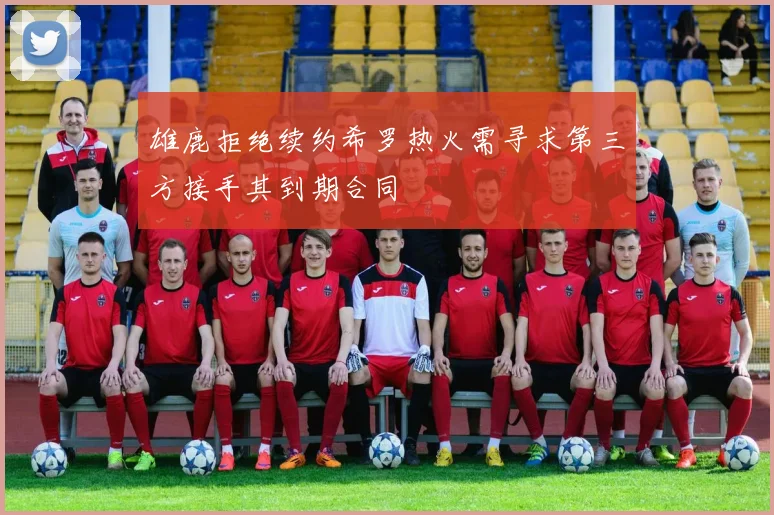 雄鹿拒绝续约希罗热火需寻求第三方接手其到期合同
