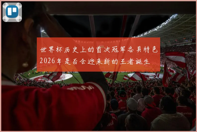 世界杯历史上的首次冠军各具特色2026年是否会迎来新的王者诞生
