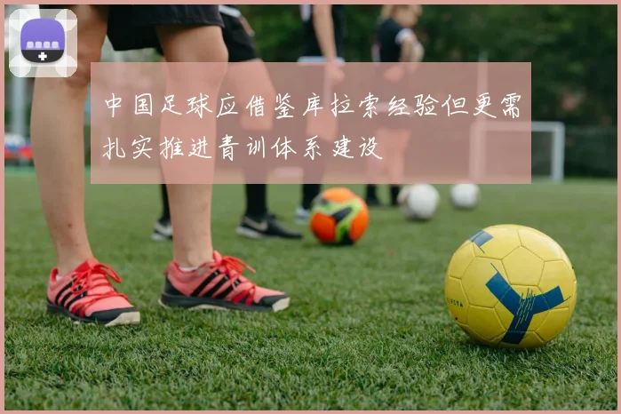 中国足球应借鉴库拉索经验但更需扎实推进青训体系建设