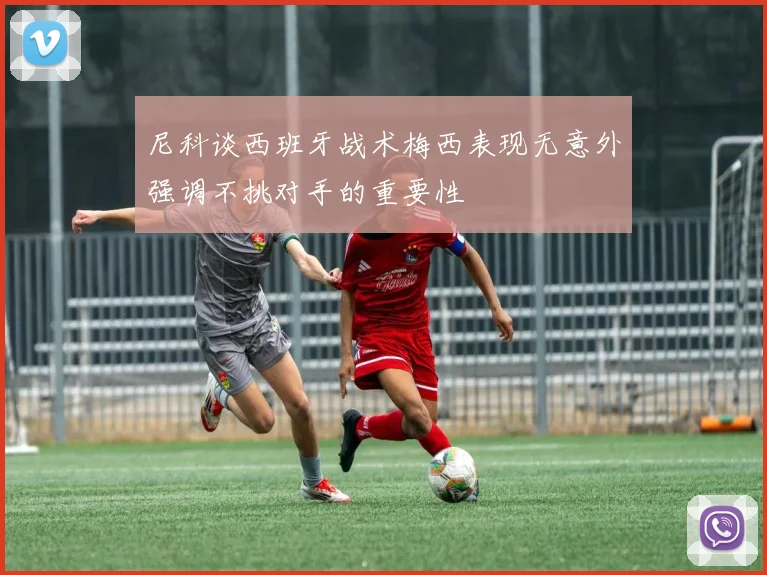 尼科谈西班牙战术梅西表现无意外强调不挑对手的重要性