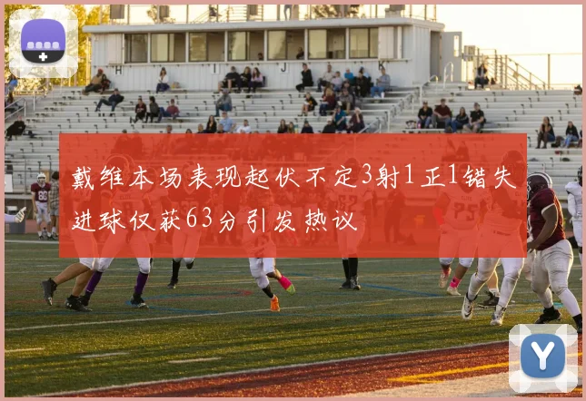 戴维本场表现起伏不定3射1正1错失进球仅获63分引发热议