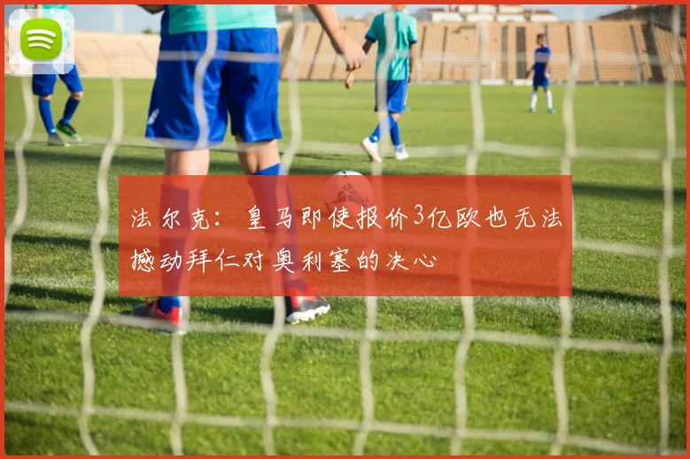 法尔克：皇马即使报价3亿欧也无法撼动拜仁对奥利塞的决心