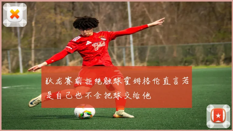 狄龙赛前拒绝触球霍姆格伦直言若是自己也不会把球交给他