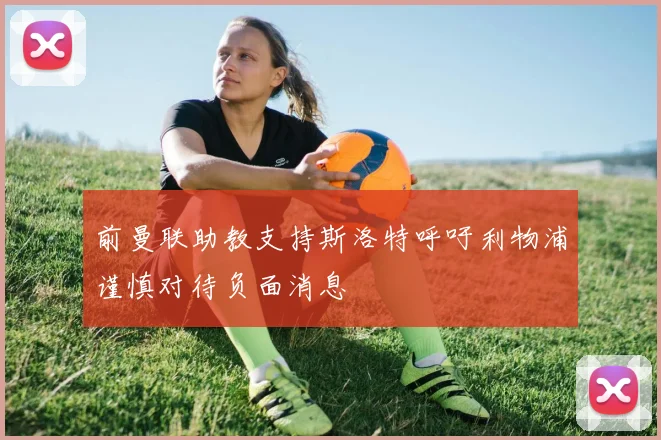 前曼联助教支持斯洛特呼吁利物浦谨慎对待负面消息