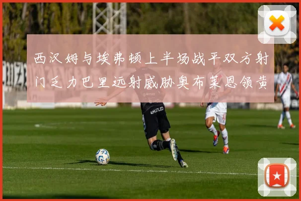 西汉姆与埃弗顿上半场战平双方射门乏力巴里远射威胁奥布莱恩领黄牌