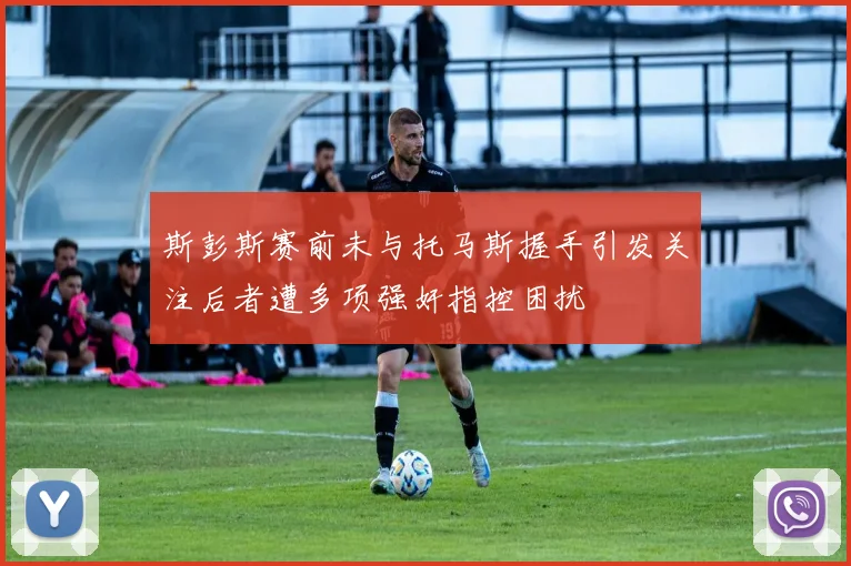 斯彭斯赛前未与托马斯握手引发关注后者遭多项强奸指控困扰