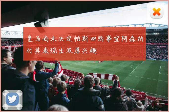 皇马尚未决定帕斯回购事宜阿森纳对其表现出浓厚兴趣