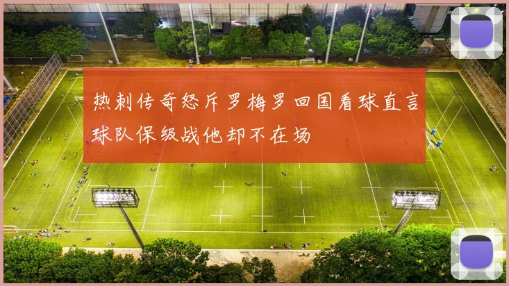 热刺传奇怒斥罗梅罗回国看球直言球队保级战他却不在场