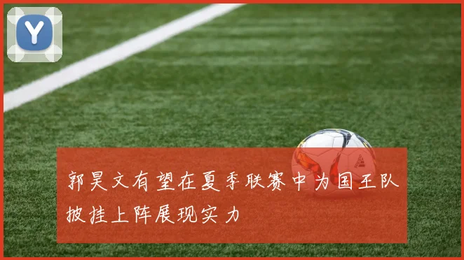 郭昊文有望在夏季联赛中为国王队披挂上阵展现实力