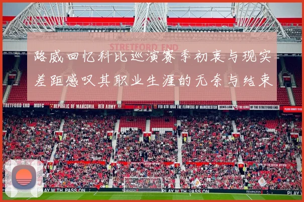 路威回忆科比巡演赛季初衷与现实差距感叹其职业生涯的无奈与结束