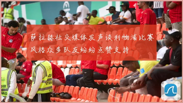 萨拉赫社交媒体发声谈利物浦比赛风格众多队友纷纷点赞支持