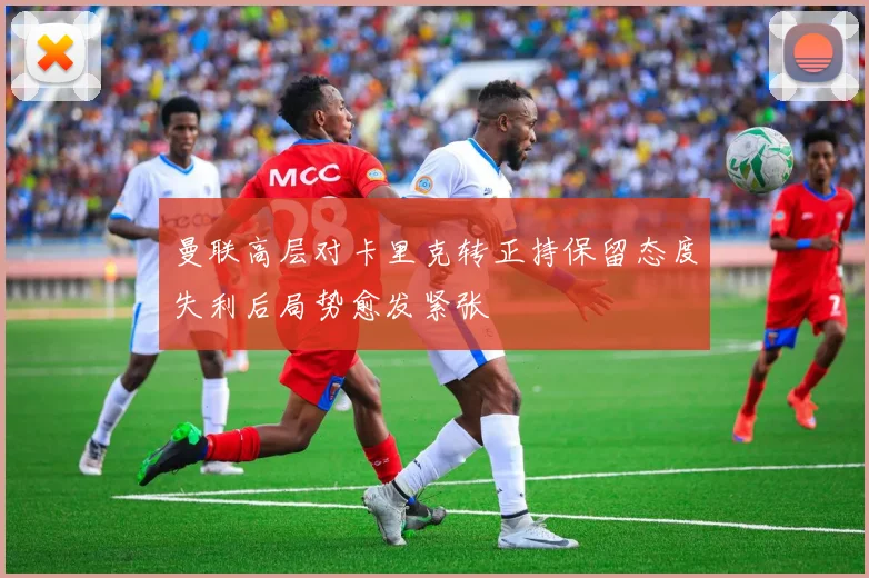 曼联高层对卡里克转正持保留态度失利后局势愈发紧张