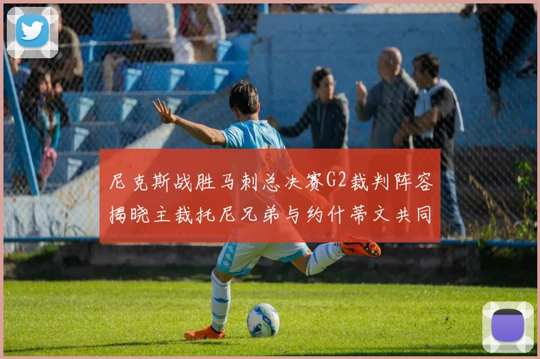 尼克斯战胜马刺总决赛G2裁判阵容揭晓主裁托尼兄弟与约什蒂文共同执法