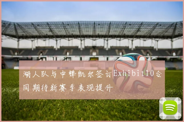 湖人队与中锋凯尔签订Exhibit10合同期待新赛季表现提升