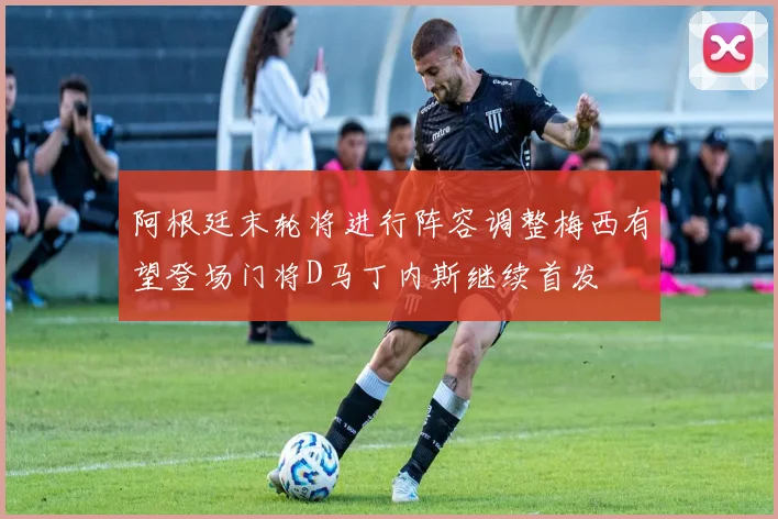 阿根廷末轮将进行阵容调整梅西有望登场门将D马丁内斯继续首发