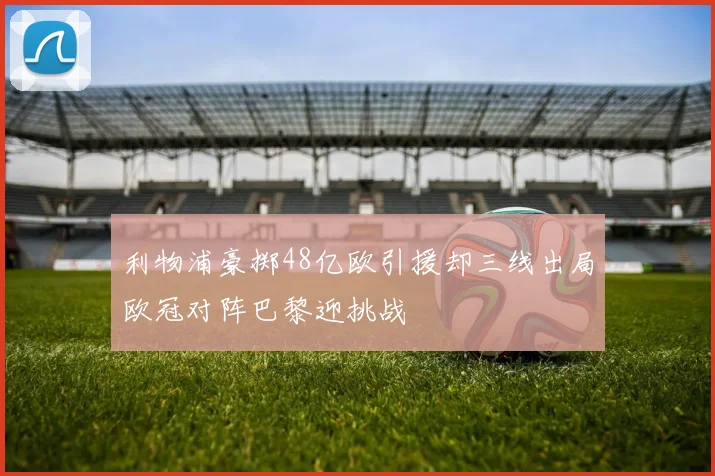 利物浦豪掷48亿欧引援却三线出局欧冠对阵巴黎迎挑战