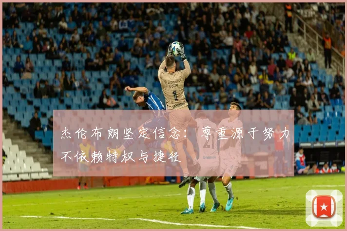 杰伦布朗坚定信念：尊重源于努力不依赖特权与捷径