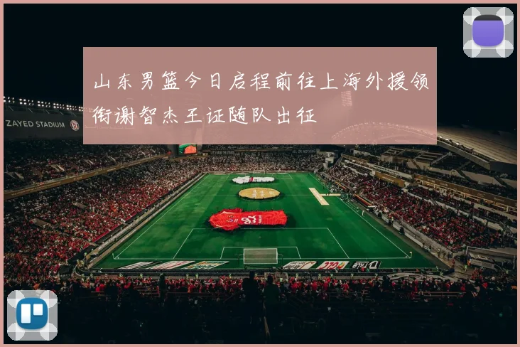 山东男篮今日启程前往上海外援领衔谢智杰王证随队出征