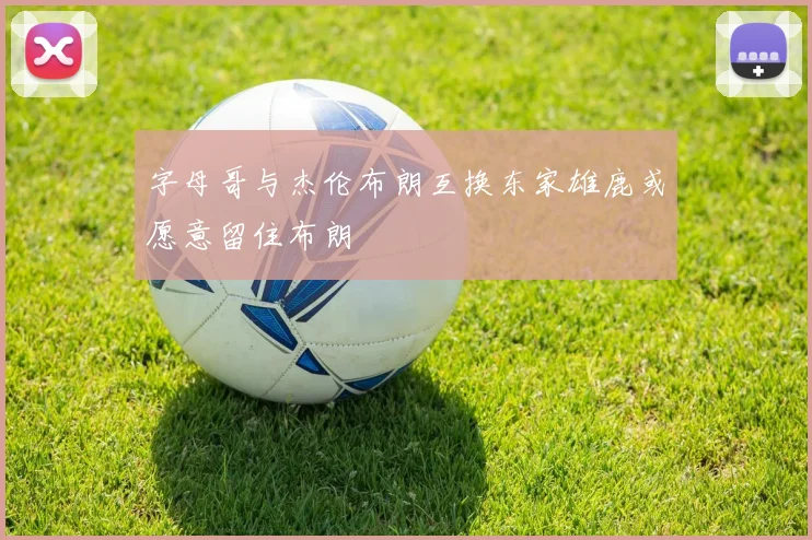 字母哥与杰伦布朗互换东家雄鹿或愿意留住布朗