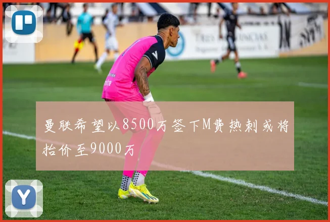 曼联希望以8500万签下M费热刺或将抬价至9000万