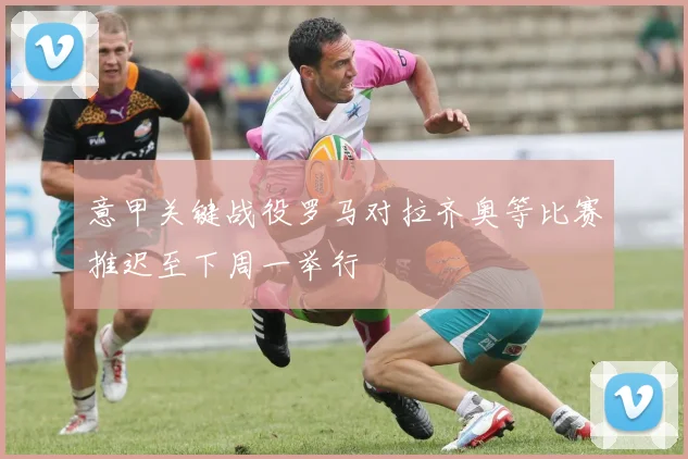 意甲关键战役罗马对拉齐奥等比赛推迟至下周一举行