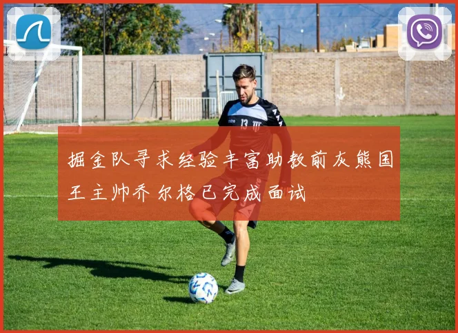 掘金队寻求经验丰富助教前灰熊国王主帅乔尔格已完成面试