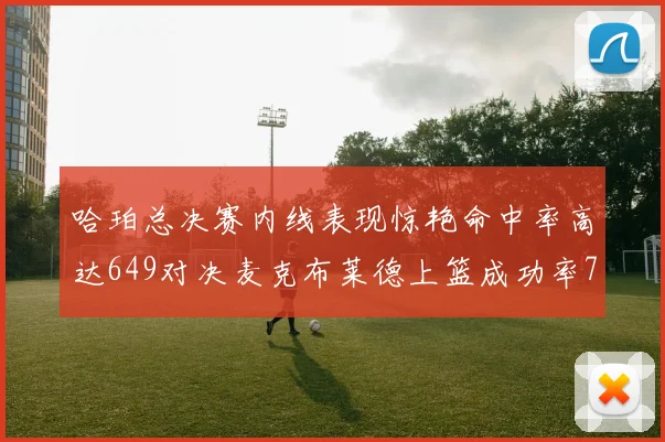 哈珀总决赛内线表现惊艳命中率高达649对决麦克布莱德上篮成功率75