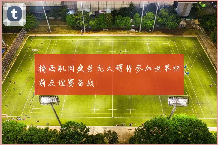 梅西肌肉疲劳无大碍将参加世界杯前友谊赛备战